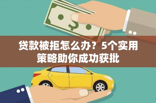 萍乡贷款被拒怎么办？5个实用策略助你成功获批
