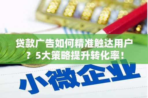 萍乡贷款广告如何精准触达用户？5大策略提升转化率！