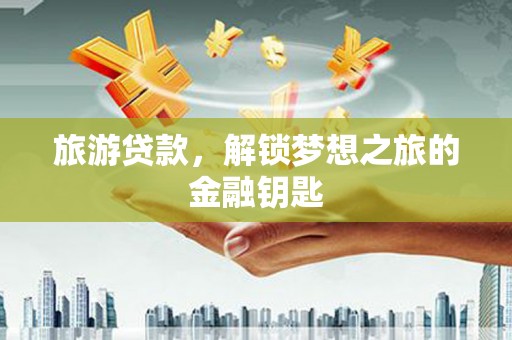 萍乡旅游贷款，解锁梦想之旅的金融钥匙
