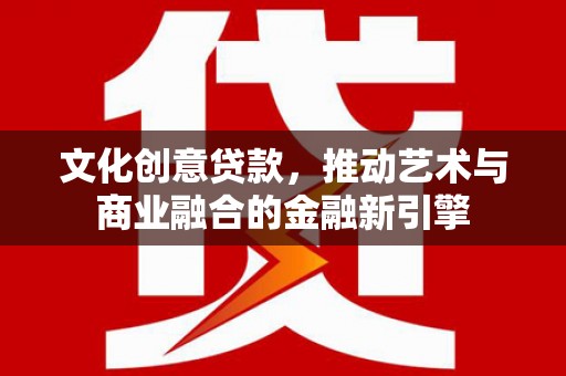 萍乡文化创意贷款，推动艺术与商业融合的金融新引擎