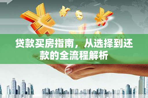 萍乡贷款买房指南，从选择到还款的全流程解析