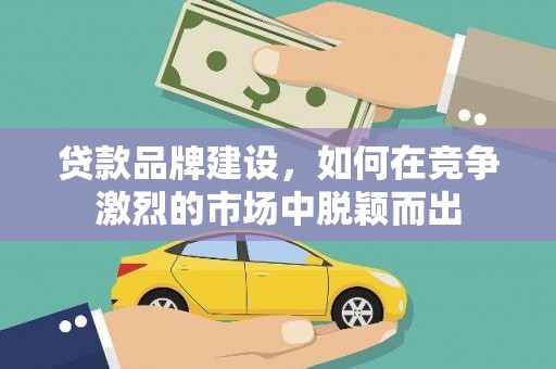 萍乡贷款品牌建设，如何在竞争激烈的市场中脱颖而出