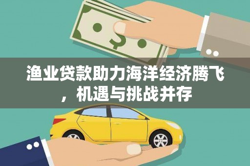 萍乡渔业贷款助力海洋经济腾飞，机遇与挑战并存