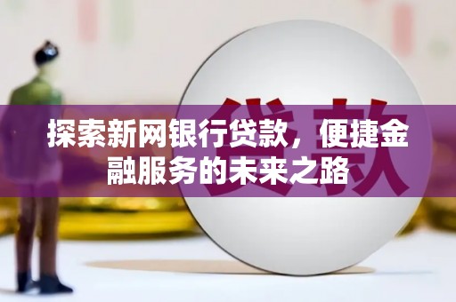 萍乡探索新网银行贷款，便捷金融服务的未来之路