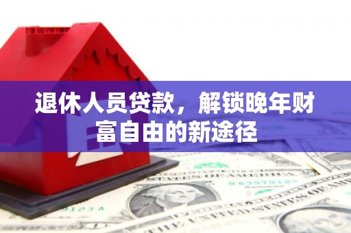萍乡退休人员贷款，解锁晚年财富自由的新途径