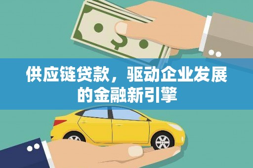 萍乡供应链贷款，驱动企业发展的金融新引擎