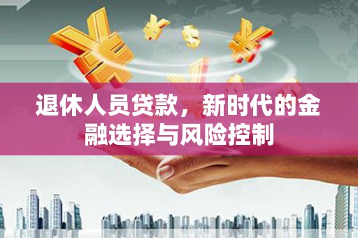 萍乡退休人员贷款，新时代的金融选择与风险控制