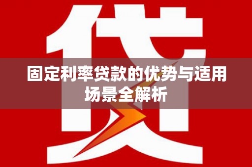 萍乡固定利率贷款的优势与适用场景全解析