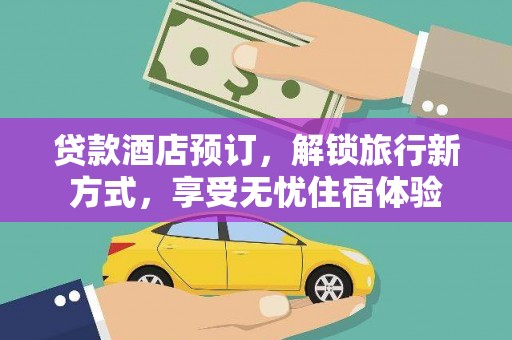 萍乡贷款酒店预订，解锁旅行新方式，享受无忧住宿体验