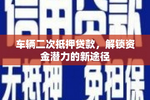 萍乡车辆二次抵押贷款，解锁资金潜力的新途径