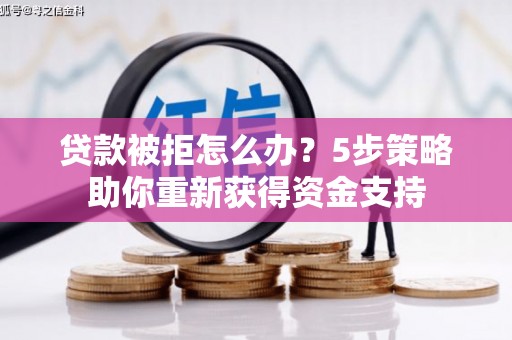 萍乡贷款被拒怎么办？5步策略助你重新获得资金支持