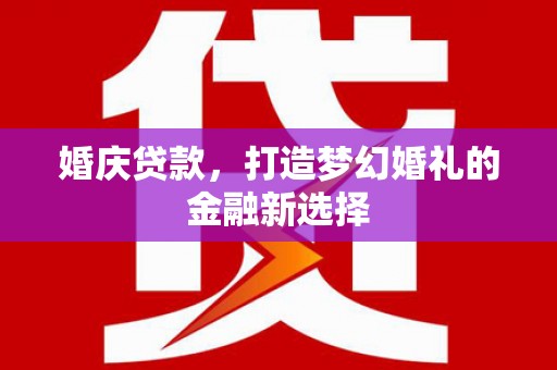 萍乡婚庆贷款，打造梦幻婚礼的金融新选择