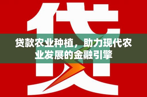 萍乡贷款农业种植，助力现代农业发展的金融引擎