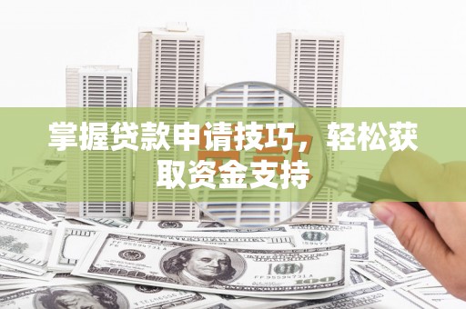 萍乡掌握贷款申请技巧，轻松获取资金支持