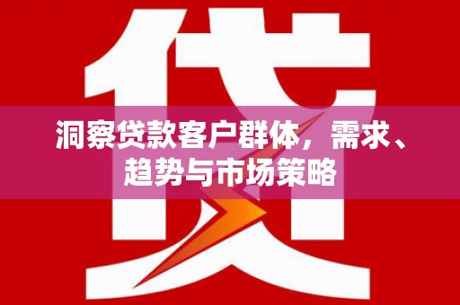 萍乡洞察贷款客户群体，需求、趋势与市场策略