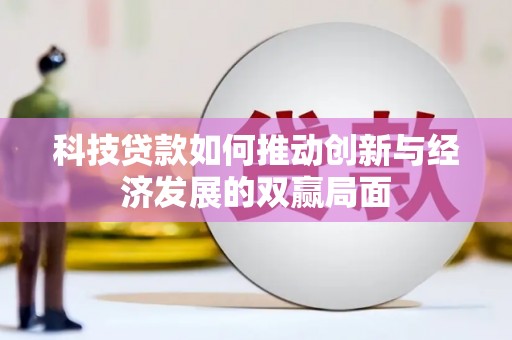 萍乡科技贷款如何推动创新与经济发展的双赢局面