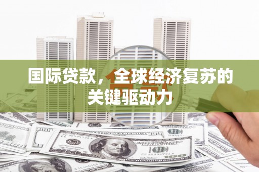 萍乡国际贷款，全球经济复苏的关键驱动力