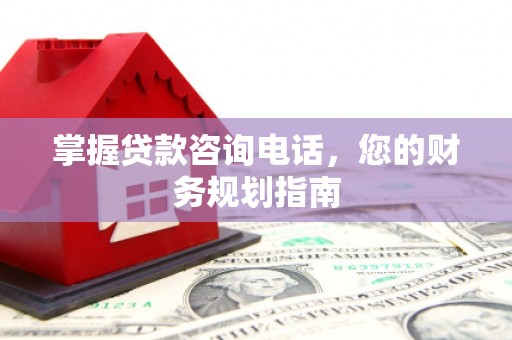 萍乡掌握贷款咨询电话，您的财务规划指南
