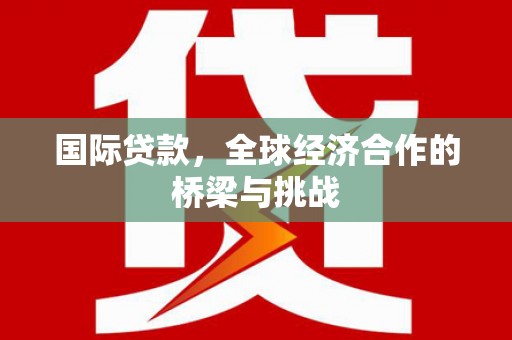 萍乡国际贷款，全球经济合作的桥梁与挑战