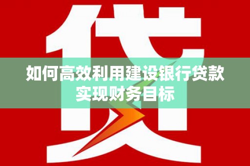 萍乡如何高效利用建设银行贷款实现财务目标