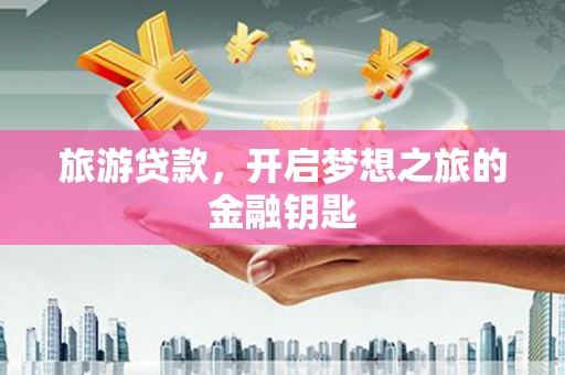 萍乡旅游贷款，开启梦想之旅的金融钥匙