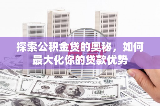 萍乡探索公积金贷的奥秘，如何最大化你的贷款优势