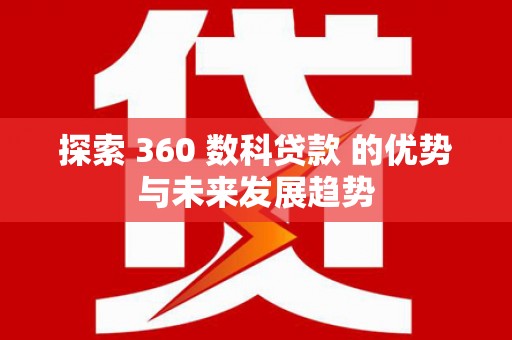 萍乡探索 360 数科贷款 的优势与未来发展趋势
