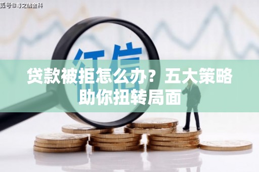萍乡贷款被拒怎么办？五大策略助你扭转局面