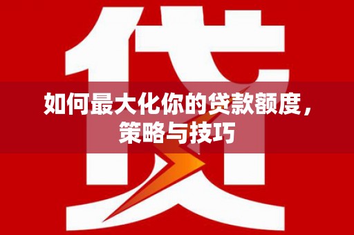 萍乡如何最大化你的贷款额度，策略与技巧
