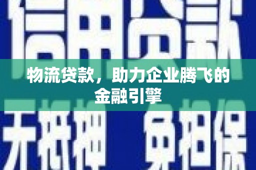 萍乡物流贷款，助力企业腾飞的金融引擎