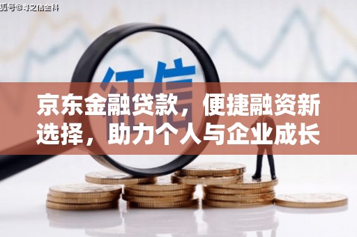 萍乡京东金融贷款，便捷融资新选择，助力个人与企业成长