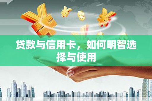 萍乡贷款与信用卡，如何明智选择与使用