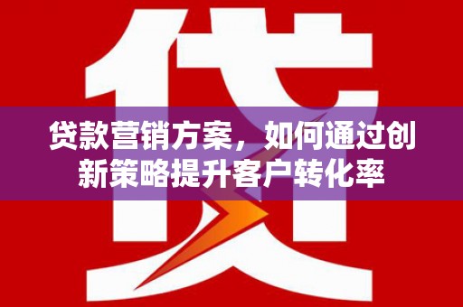 萍乡贷款营销方案，如何通过创新策略提升客户转化率
