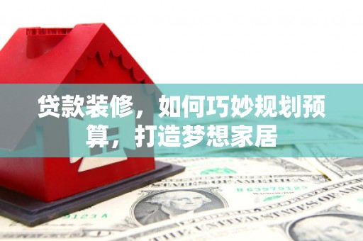 萍乡贷款装修，如何巧妙规划预算，打造梦想家居