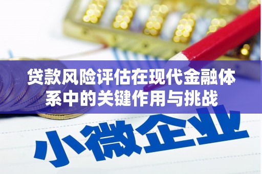 萍乡贷款风险评估在现代金融体系中的关键作用与挑战