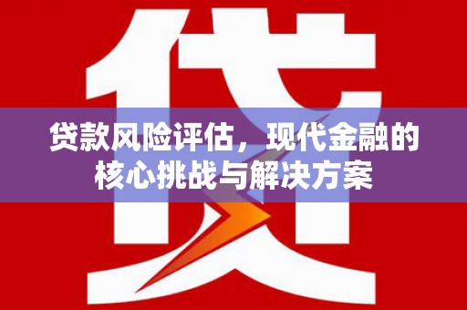 萍乡贷款风险评估，现代金融的核心挑战与解决方案