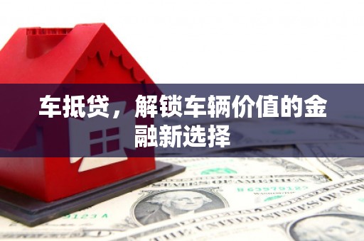 萍乡车抵贷，解锁车辆价值的金融新选择