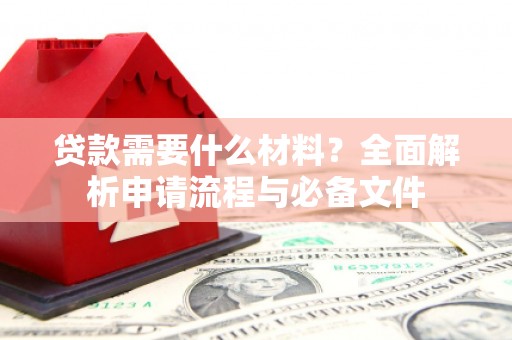 萍乡贷款需要什么材料？全面解析申请流程与必备文件