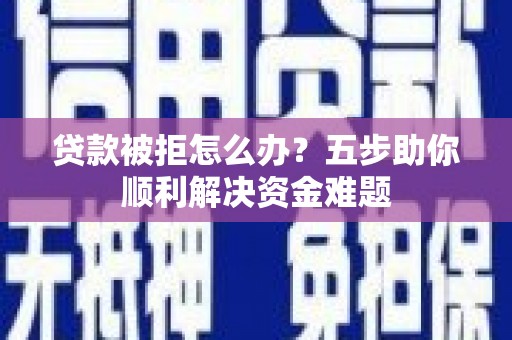 萍乡贷款被拒怎么办？五步助你顺利解决资金难题