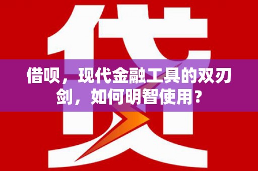 萍乡借呗，现代金融工具的双刃剑，如何明智使用？