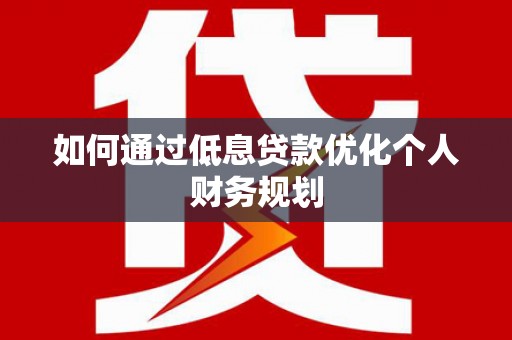 萍乡如何通过低息贷款优化个人财务规划