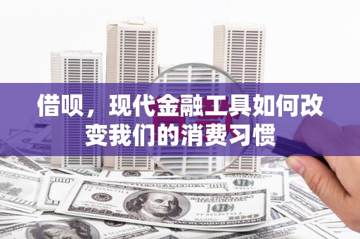 萍乡借呗，现代金融工具如何改变我们的消费习惯