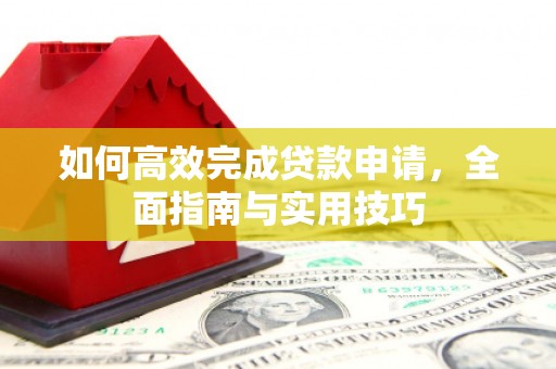 萍乡如何高效完成贷款申请，全面指南与实用技巧