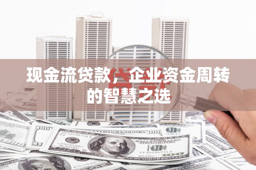 萍乡现金流贷款，企业资金周转的智慧之选