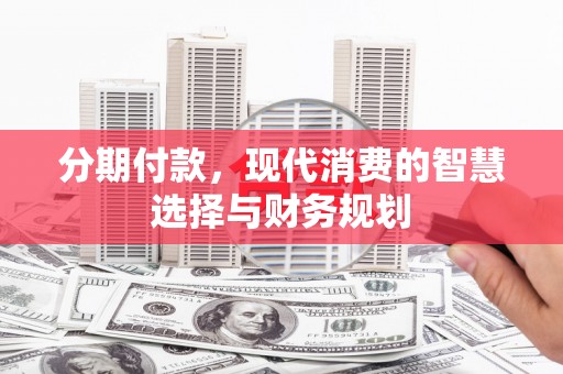 萍乡分期付款，现代消费的智慧选择与财务规划