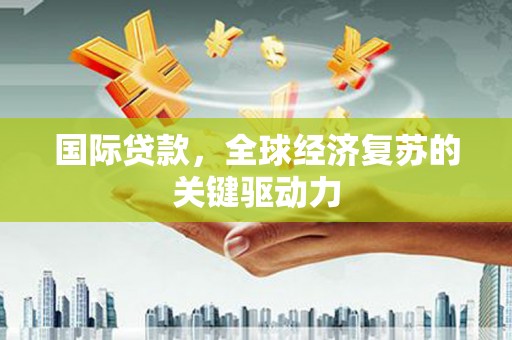 萍乡国际贷款，全球经济复苏的关键驱动力