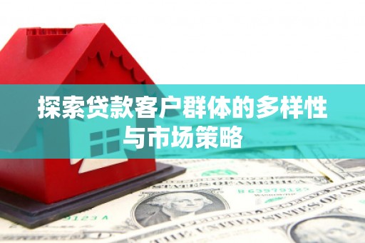 萍乡探索贷款客户群体的多样性与市场策略