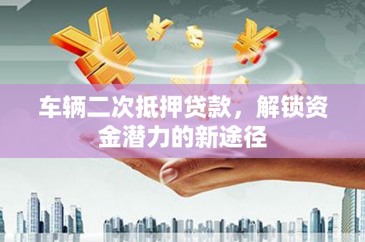萍乡车辆二次抵押贷款，解锁资金潜力的新途径