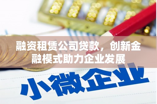 萍乡融资租赁公司贷款，创新金融模式助力企业发展
