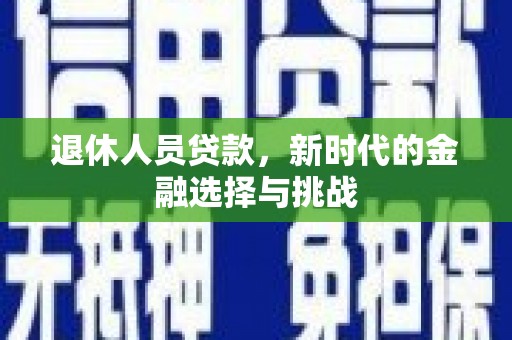 萍乡退休人员贷款，新时代的金融选择与挑战